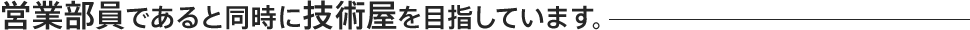 営業部員であると同時に技術屋を目指しています。