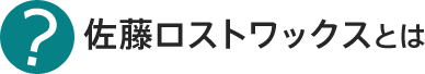 佐藤ロストワックスとは